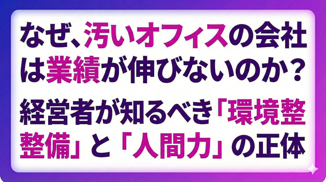 なぜ、汚いオフィスの会社は業績が伸びないのか？経営者が知るべき「環境整備」と「人間力」の正体